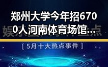 郑州大学今年招6700人河南体育场馆端午节开放引发关注