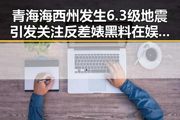 青海海西州发生6.3级地震引发关注 反差婊黑料在娱乐圈掀起热议